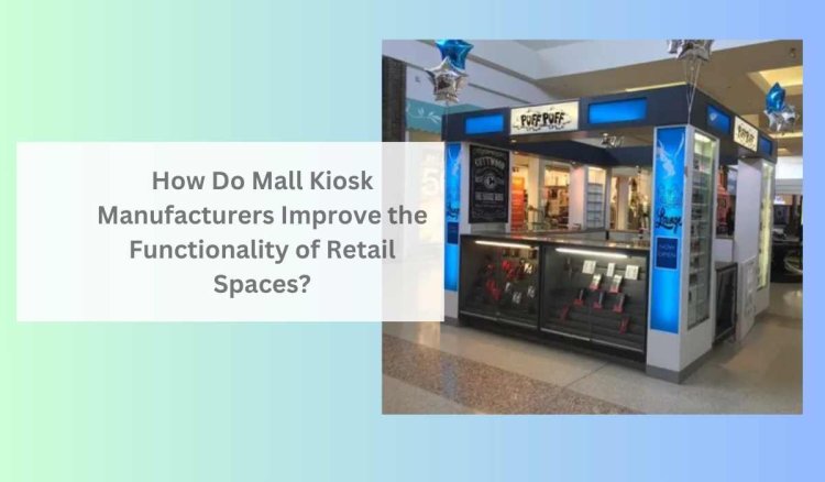 How Do Mall Kiosk Manufacturers Improve the Functionality of Retail Spaces?