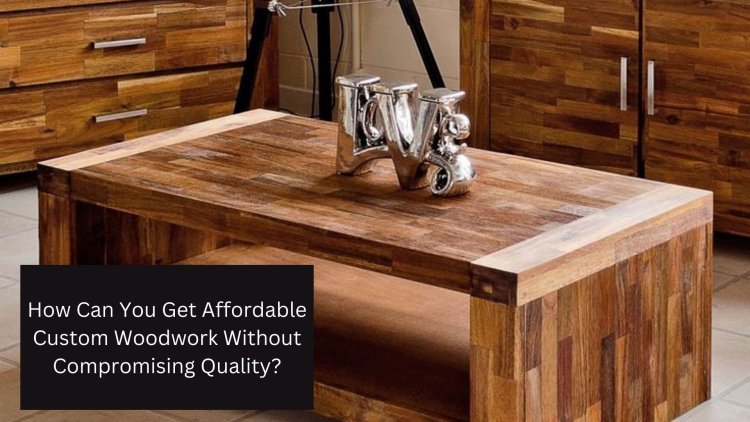 How Can You Get Affordable Custom Woodwork Without Compromising Quality?