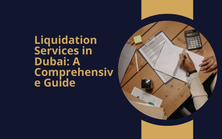 Liquidation Services in Dubai: A Comprehensive Guide