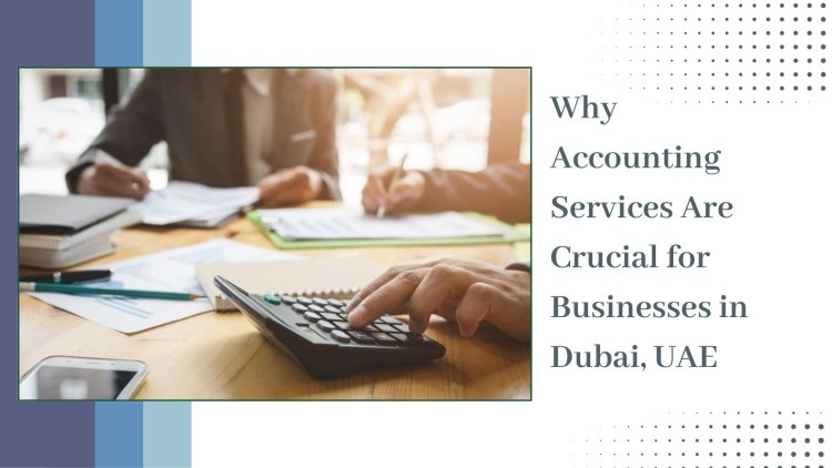 Why Accounting Services Are Crucial for Businesses in Dubai, UAE