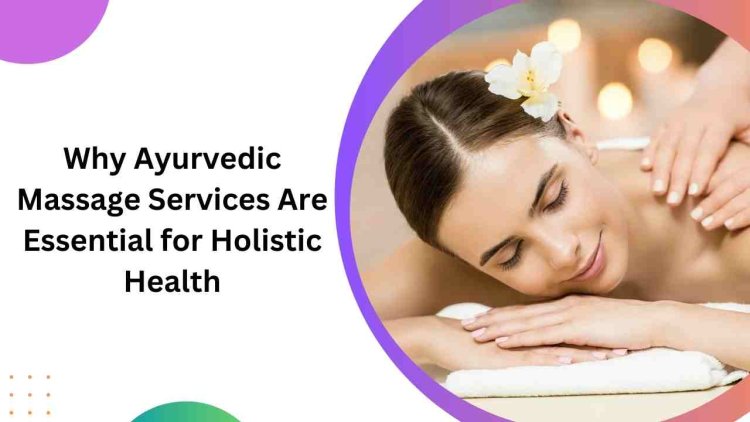 Why Ayurvedic Massage Services Are Essential for Holistic Health