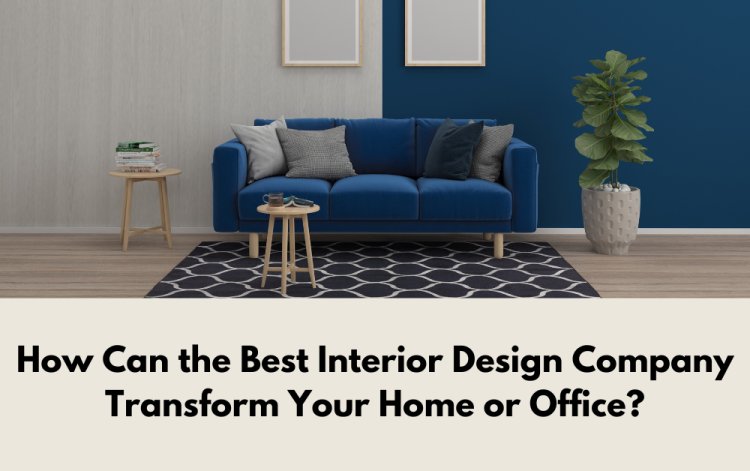 How Can the Best Interior Design Company Transform Your Home or Office?