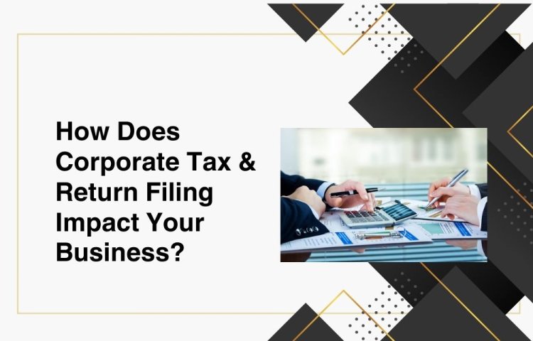 How Does Corporate Tax & Return Filing  Impact Your Business?