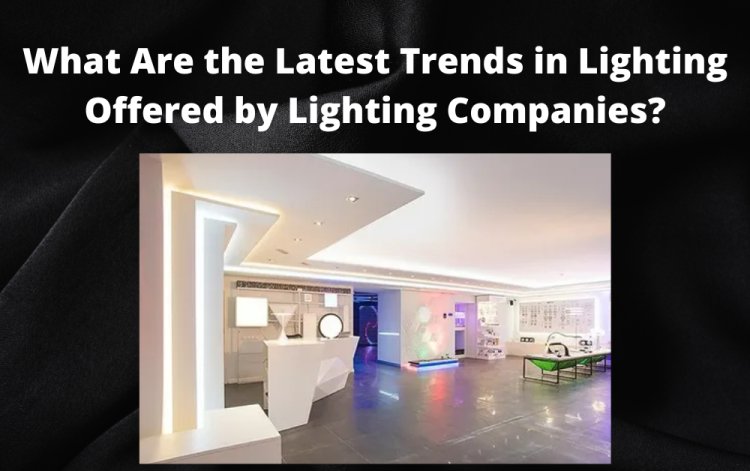 What Are the Latest Trends in Lighting Offered by Lighting Companies?