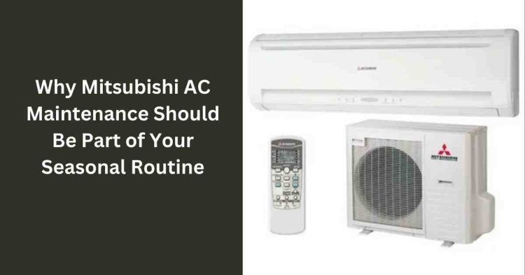 Why Mitsubishi AC Maintenance Should Be Part of Your Seasonal Routine