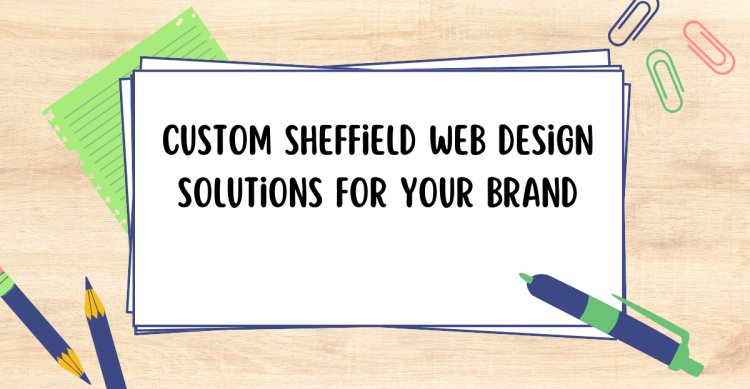 Custom Sheffield Web Design Solutions for Your Brand