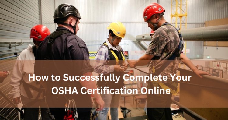 How to Successfully Complete Your OSHA Certification Online