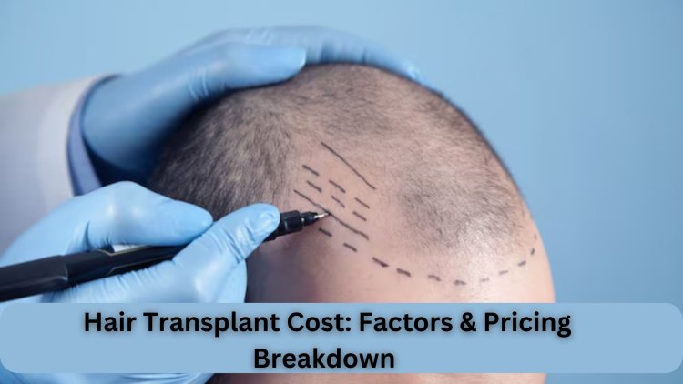 Hair Transplant Cost: Factors & Pricing Breakdown