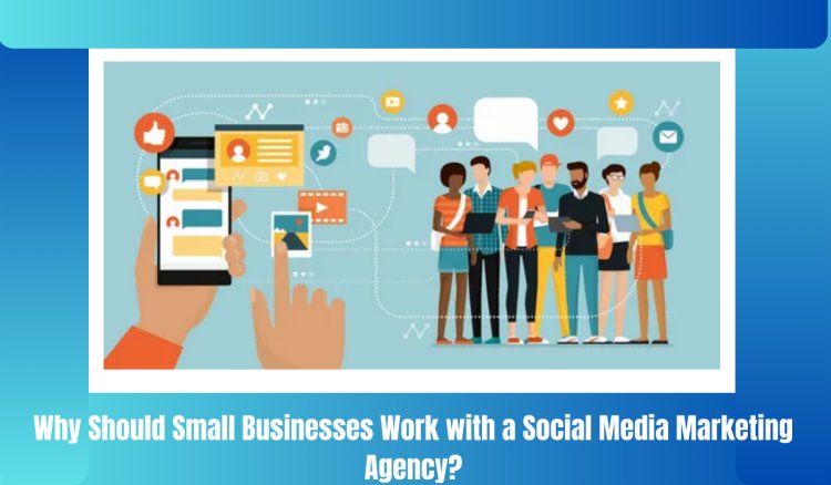 Why Should Small Businesses Work with a Social Media Marketing Agency?