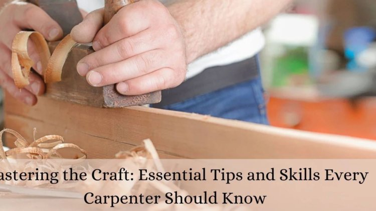 Mastering the Craft: Essential Tips and Skills Every Carpenter Should Know